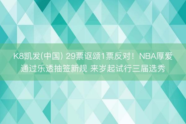 K8凯发(中国) 29票讴颂1票反对！NBA厚爱通过乐透抽签新规 来岁起试行三届选秀