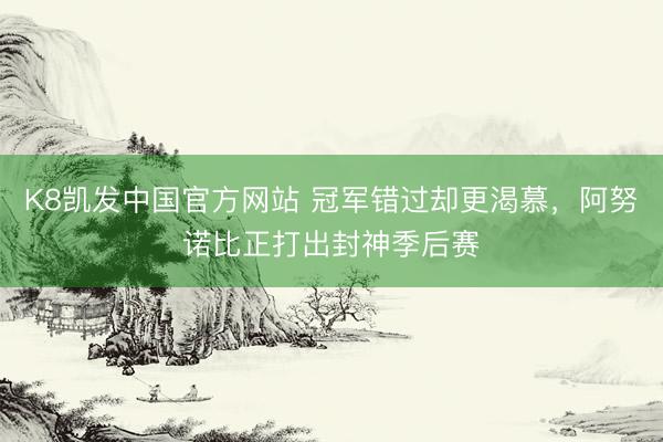K8凯发中国官方网站 冠军错过却更渴慕，阿努诺比正打出封神季后赛