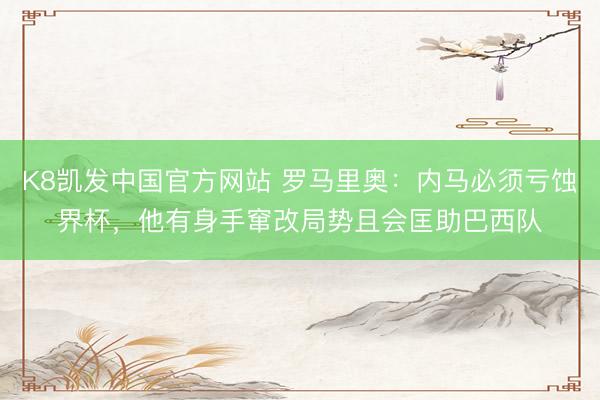 K8凯发中国官方网站 罗马里奥：内马必须亏蚀界杯，他有身手窜改局势且会匡助巴西队