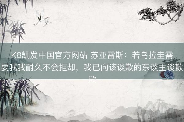 K8凯发中国官方网站 苏亚雷斯：若乌拉圭需要我我耐久不会拒却，我已向该谈歉的东谈主谈歉