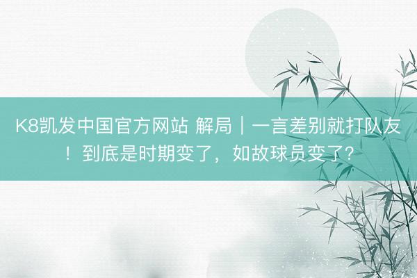 K8凯发中国官方网站 解局｜一言差别就打队友！到底是时期变了，如故球员变了？