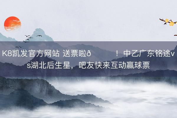 K8凯发官方网站 送票啦🎁！中乙广东铭途vs湖北后生星，吧友快来互动赢球票
