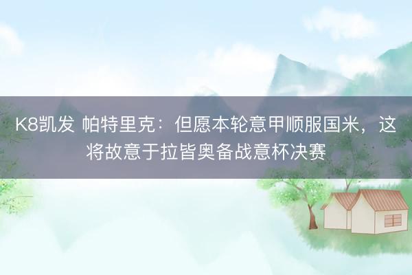K8凯发 帕特里克：但愿本轮意甲顺服国米，这将故意于拉皆奥备战意杯决赛