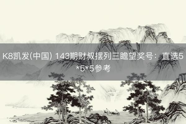 K8凯发(中国) 143期财叔摆列三瞻望奖号:直选5*5*5参考