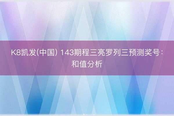 K8凯发(中国) 143期程三亮罗列三预测奖号：和值分析