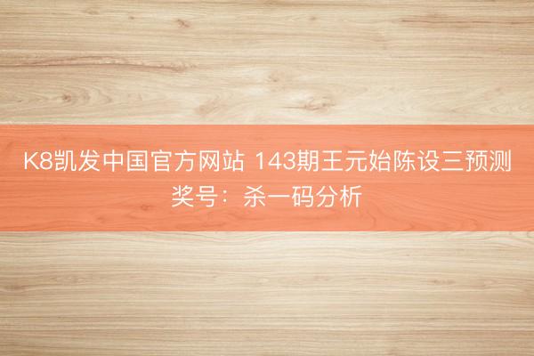 K8凯发中国官方网站 143期王元始陈设三预测奖号：杀一码分析