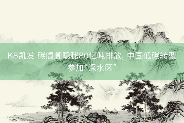 K8凯发 碳阛阓隐秘80亿吨排放， 中国低碳转型参加“深水区”