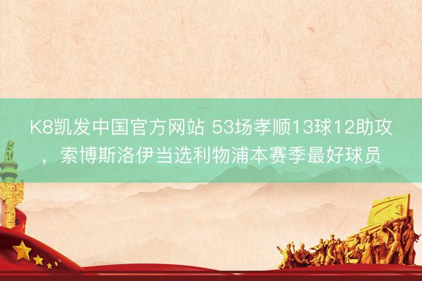 K8凯发中国官方网站 53场孝顺13球12助攻，索博斯洛伊当选利物浦本赛季最好球员