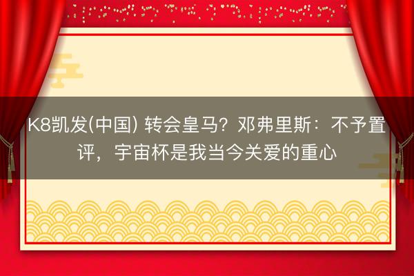 K8凯发(中国) 转会皇马？邓弗里斯：不予置评，宇宙杯是我当今关爱的重心