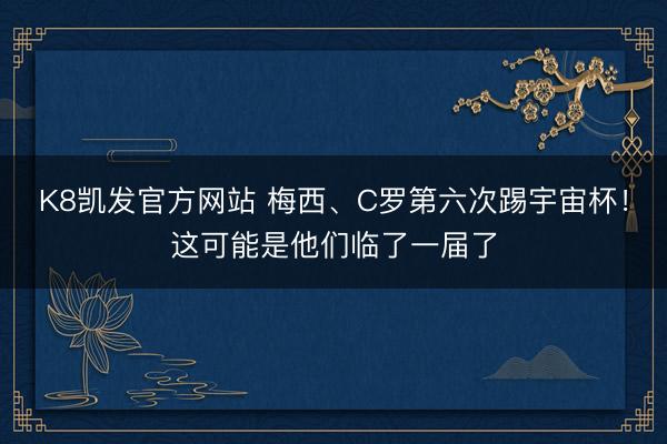 K8凯发官方网站 梅西、C罗第六次踢宇宙杯！这可能是他们临了一届了