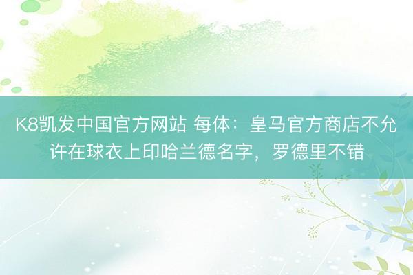 K8凯发中国官方网站 每体：皇马官方商店不允许在球衣上印哈兰德名字，罗德里不错