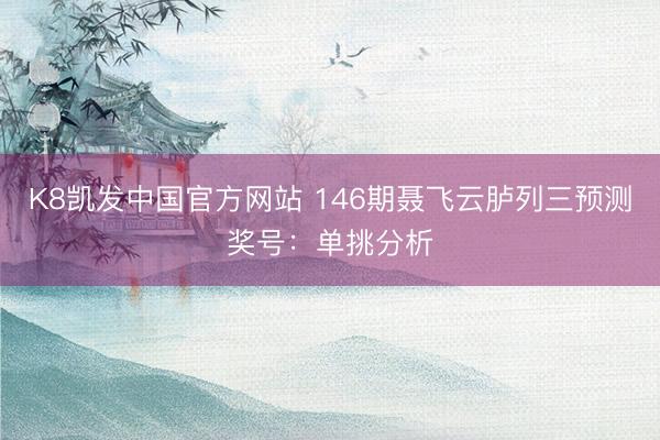 K8凯发中国官方网站 146期聂飞云胪列三预测奖号：单挑分析