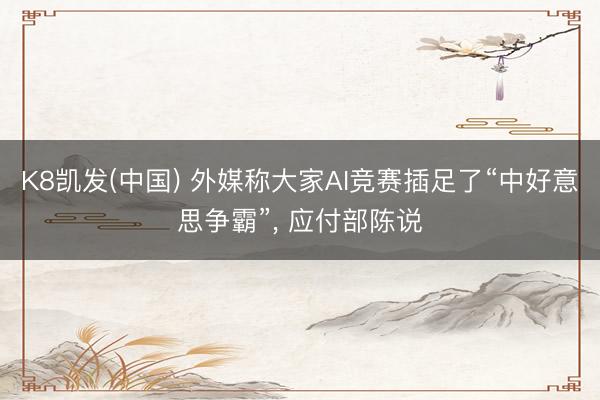 K8凯发(中国) 外媒称大家AI竞赛插足了“中好意思争霸”， 应付部陈说