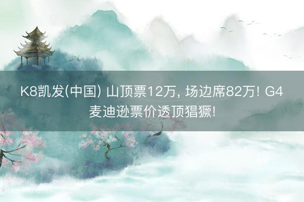 K8凯发(中国) 山顶票12万， 场边席82万! G4麦迪逊票价透顶猖獗!