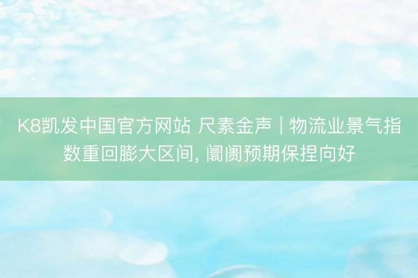 K8凯发中国官方网站 尺素金声 | 物流业景气指数重回膨大区间， 阛阓预期保捏向好