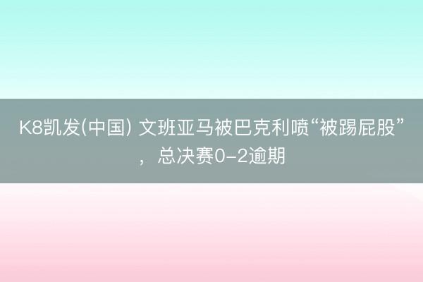 K8凯发(中国) 文班亚马被巴克利喷“被踢屁股”，总决赛0-2逾期