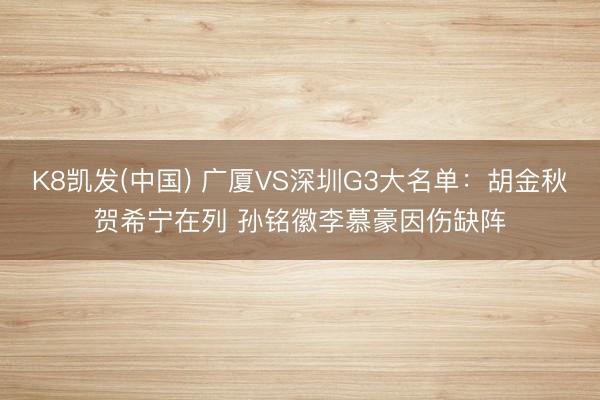 K8凯发(中国) 广厦VS深圳G3大名单：胡金秋贺希宁在列 孙铭徽李慕豪因伤缺阵