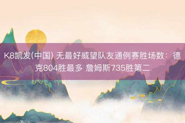 K8凯发(中国) 无最好威望队友通例赛胜场数：德克804胜最多 詹姆斯735胜第二