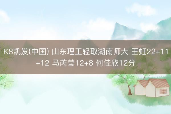 K8凯发(中国) 山东理工轻取湖南师大 王虹22+11+12 马芮莹12+8 何佳欣12分