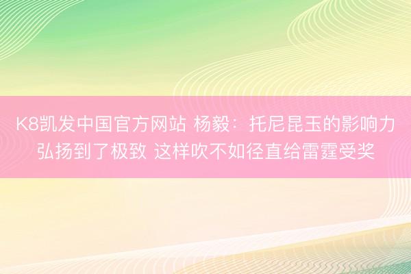 K8凯发中国官方网站 杨毅：托尼昆玉的影响力弘扬到了极致 这样吹不如径直给雷霆受奖