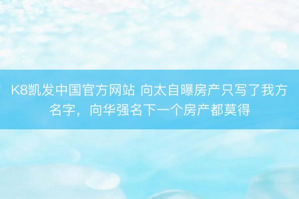 K8凯发中国官方网站 向太自曝房产只写了我方名字，向华强名下一个房产都莫得