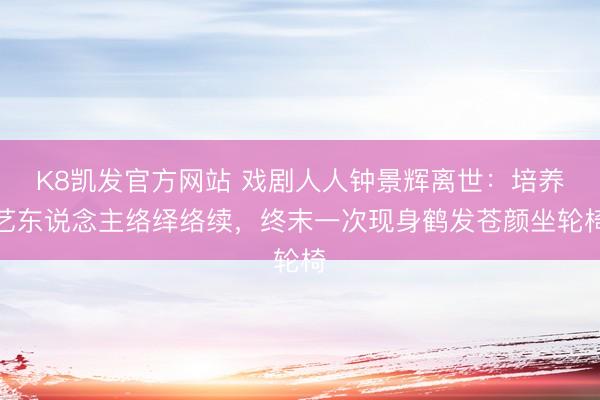 K8凯发官方网站 戏剧人人钟景辉离世：培养艺东说念主络绎络续，终末一次现身鹤发苍颜坐轮椅