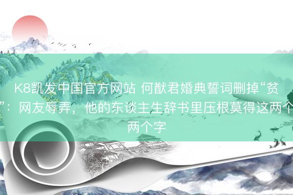 K8凯发中国官方网站 何猷君婚典誓词删掉“贫瘠”：网友辱弄，他的东谈主生辞书里压根莫得这两个字