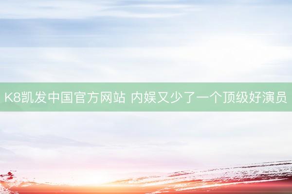 K8凯发中国官方网站 内娱又少了一个顶级好演员
