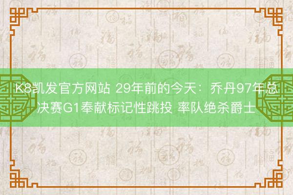 K8凯发官方网站 29年前的今天：乔丹97年总决赛G1奉献标记性跳投 率队绝杀爵士