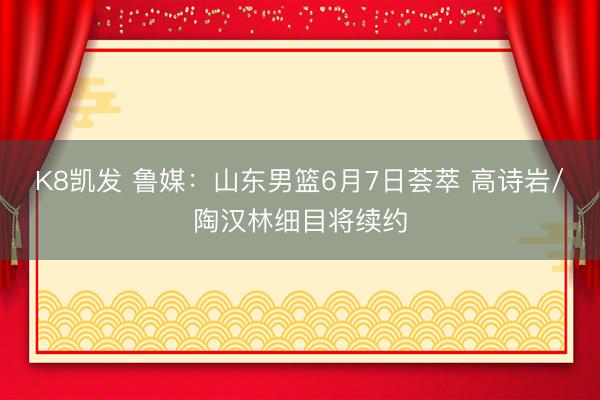 K8凯发 鲁媒：山东男篮6月7日荟萃 高诗岩/陶汉林细目将续约
