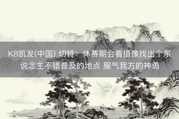 K8凯发(中国) 切特：休赛期会看摄像找出个东说念主不错普及的地点 服气我方的神勇