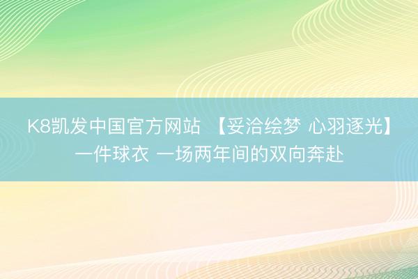 K8凯发中国官方网站 【妥洽绘梦 心羽逐光】一件球衣 一场两年间的双向奔赴
