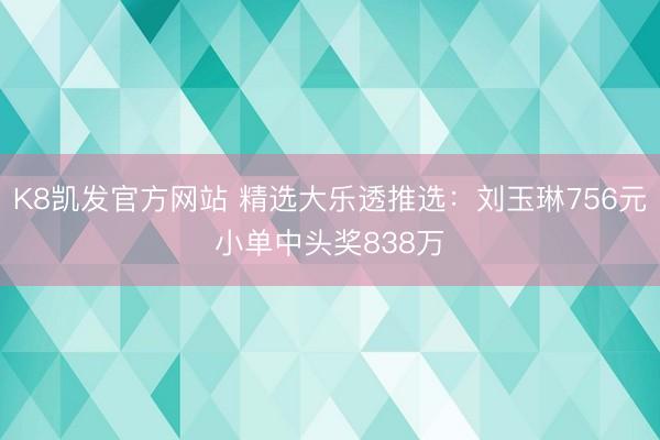 K8凯发官方网站 精选大乐透推选：刘玉琳756元小单中头奖838万