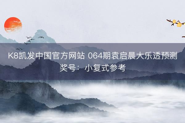 K8凯发中国官方网站 064期袁启晨大乐透预测奖号：小复式参考