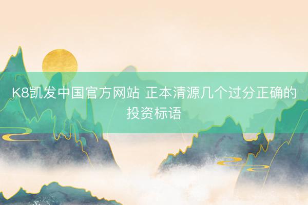 K8凯发中国官方网站 正本清源几个过分正确的投资标语