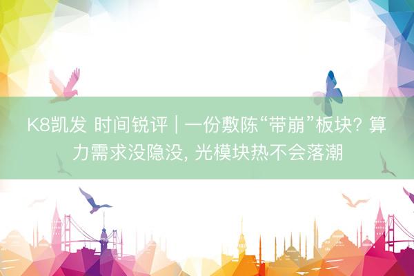 K8凯发 时间锐评 | 一份敷陈“带崩”板块? 算力需求没隐没， 光模块热不会落潮