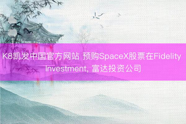 K8凯发中国官方网站 预购SpaceX股票在Fidelity Investment, 富达投资公司