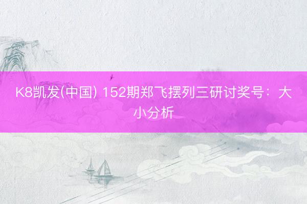 K8凯发(中国) 152期郑飞摆列三研讨奖号：大小分析