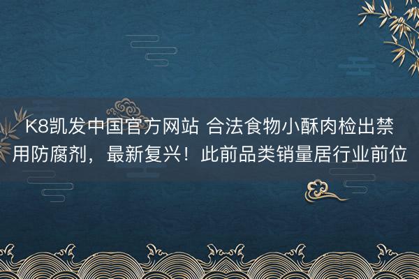 K8凯发中国官方网站 合法食物小酥肉检出禁用防腐剂，最新复兴！此前品类销量居行业前位