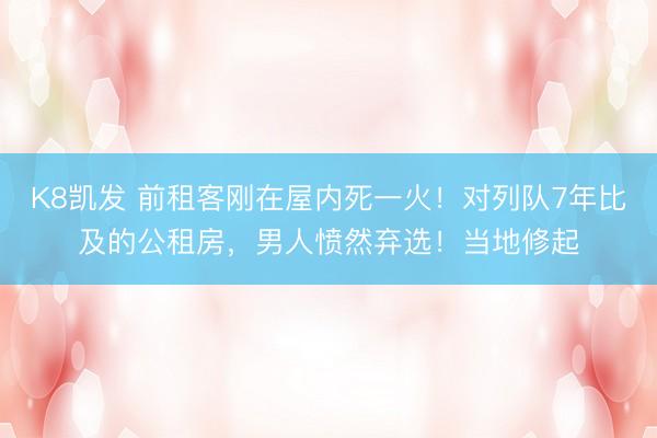 K8凯发 前租客刚在屋内死一火！对列队7年比及的公租房，男人愤然弃选！当地修起