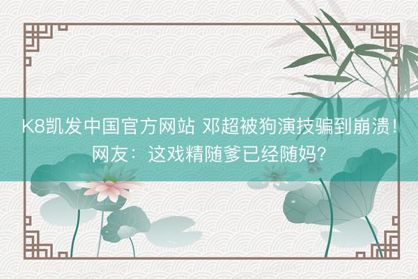 K8凯发中国官方网站 邓超被狗演技骗到崩溃！网友：这戏精随爹已经随妈？