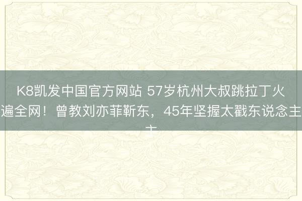 K8凯发中国官方网站 57岁杭州大叔跳拉丁火遍全网！曾教刘亦菲靳东，45年坚握太戳东说念主