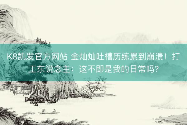 K8凯发官方网站 金灿灿吐槽历练累到崩溃！打工东说念主：这不即是我的日常吗？