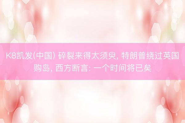 K8凯发(中国) 碎裂来得太须臾， 特朗普绕过英国购岛， 西方断言: 一个时间将已矣
