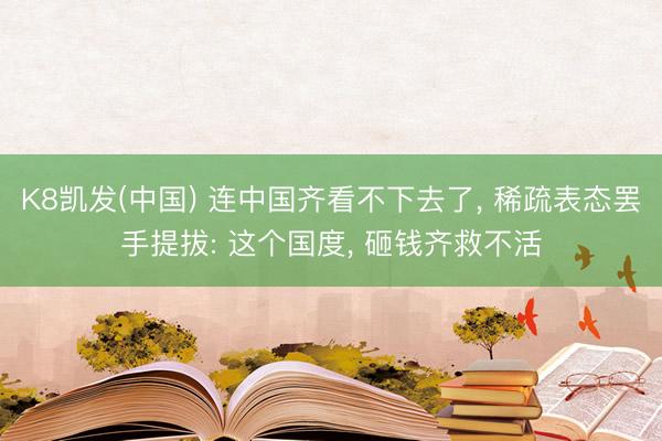 K8凯发(中国) 连中国齐看不下去了， 稀疏表态罢手提拔: 这个国度， 砸钱齐救不活