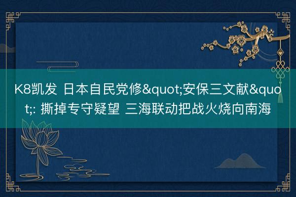 K8凯发 日本自民党修"安保三文献": 撕掉专守疑望 三海联动把战火烧向南海