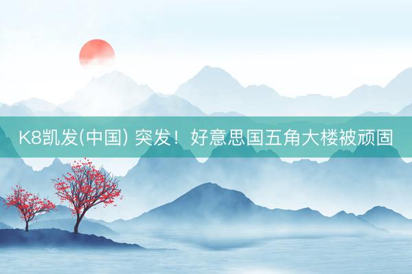 K8凯发(中国) 突发！好意思国五角大楼被顽固