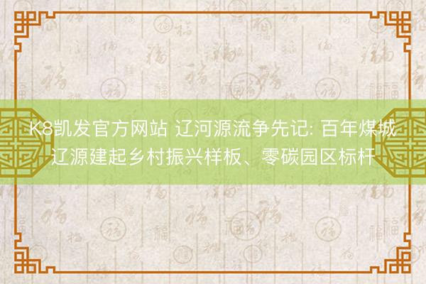K8凯发官方网站 辽河源流争先记: 百年煤城辽源建起乡村振兴样板、零碳园区标杆