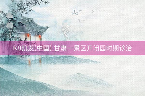 K8凯发(中国) 甘肃一景区开闭园时期诊治