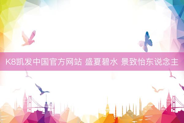 K8凯发中国官方网站 盛夏碧水 景致怡东说念主